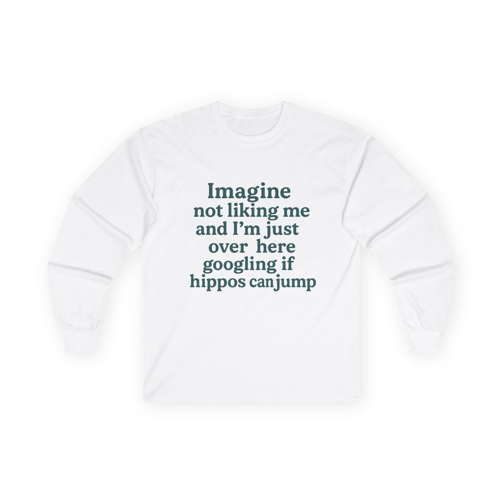 Imagine Not Liking Me And I'm Over Here Googling If Hippos Can Jump Funny Unisex Ultra Cotton Long Sleeve Tee
